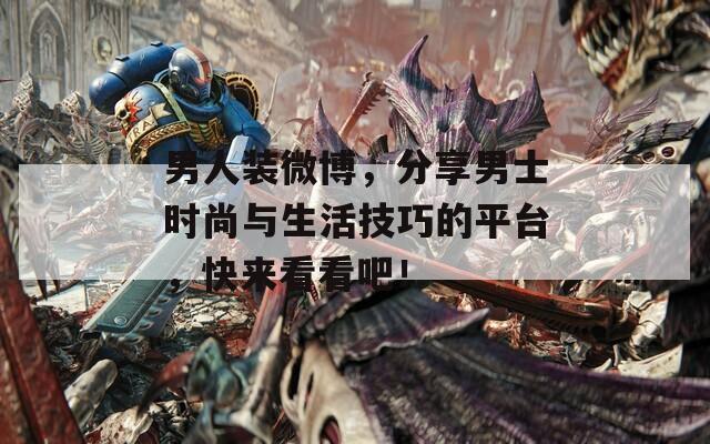 男人装微博，分享男士时尚与生活技巧的平台，快来看看吧！