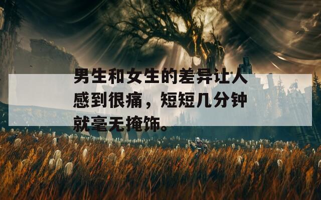 男生和女生的差异让人感到很痛，短短几分钟就毫无掩饰。