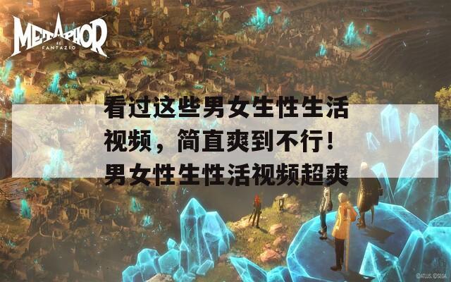 看过这些男女生性生活视频，简直爽到不行！男女性生性活视频超爽