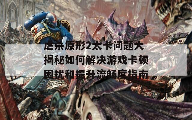 虐杀原形2太卡问题大揭秘如何解决游戏卡顿困扰和提升流畅度指南