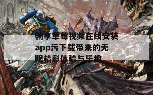 畅享草莓视频在线安装app污下载带来的无限精彩体验与乐趣