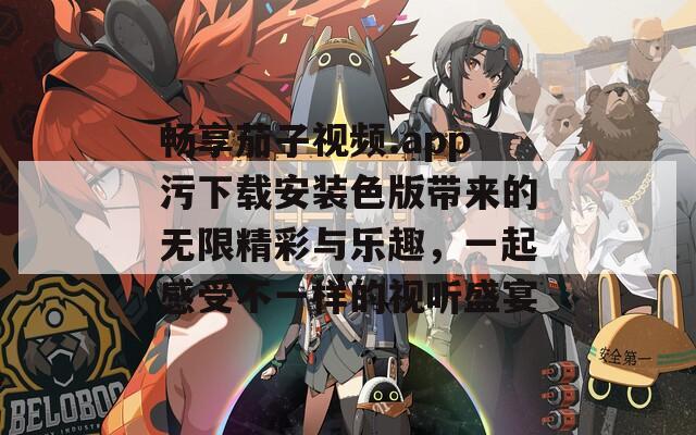 畅享茄子视频.app污下载安装色版带来的无限精彩与乐趣，一起感受不一样的视听盛宴