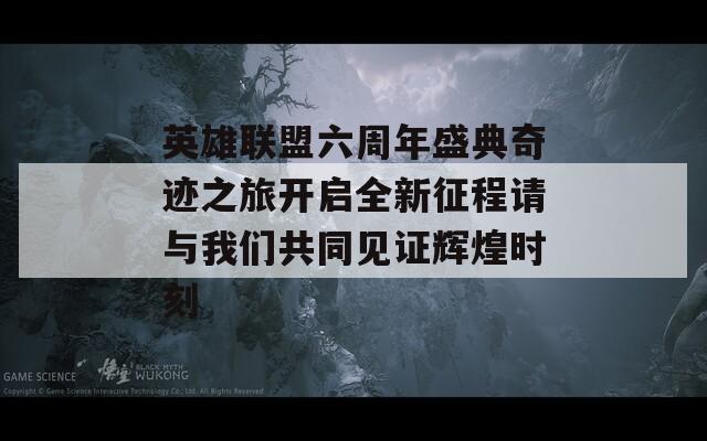 英雄联盟六周年盛典奇迹之旅开启全新征程请与我们共同见证辉煌时刻