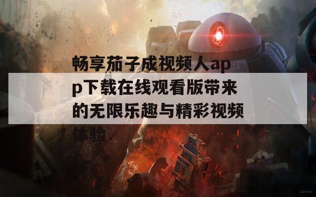 畅享茄子成视频人app下载在线观看版带来的无限乐趣与精彩视频体验