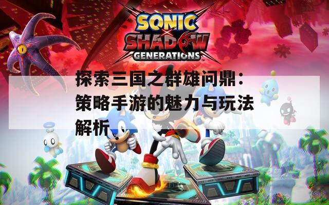 探索三国之群雄问鼎：策略手游的魅力与玩法解析