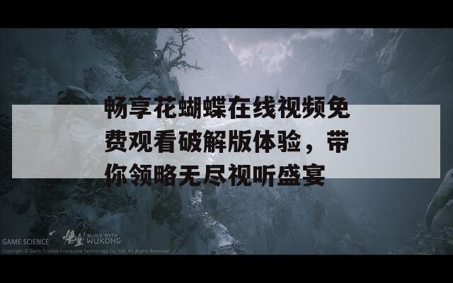 畅享花蝴蝶在线视频免费观看破解版体验，带你领略无尽视听盛宴