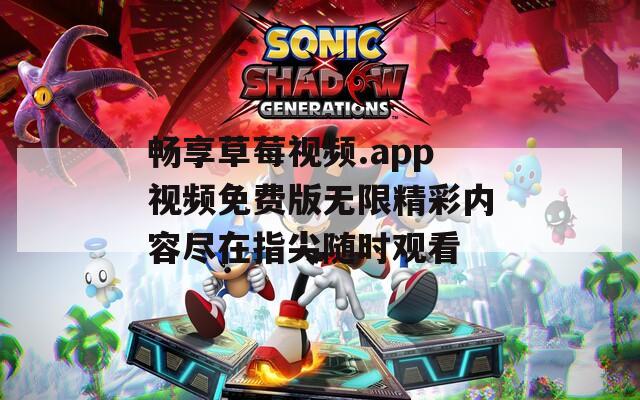 畅享草莓视频.app视频免费版无限精彩内容尽在指尖随时观看