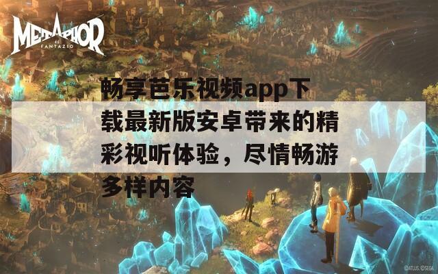 畅享芭乐视频app下载最新版安卓带来的精彩视听体验，尽情畅游多样内容