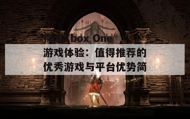 探索Xbox One游戏体验：值得推荐的优秀游戏与平台优势简介