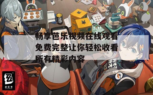 畅享芭乐视频在线观看免费完整让你轻松收看所有精彩内容