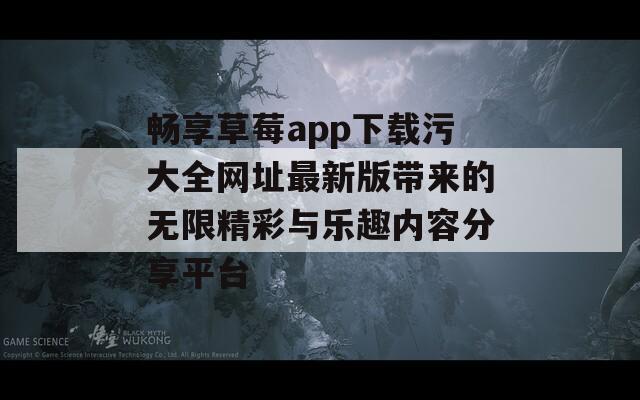畅享草莓app下载污大全网址最新版带来的无限精彩与乐趣内容分享平台