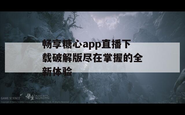 畅享糖心app直播下载破解版尽在掌握的全新体验