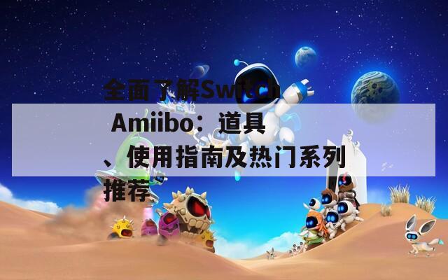 全面了解Switch Amiibo：道具、使用指南及热门系列推荐