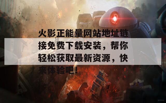 火影正能量网站地址链接免费下载安装，帮你轻松获取最新资源，快来体验吧！