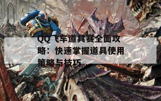 QQ飞车道具赛全面攻略：快速掌握道具使用策略与技巧