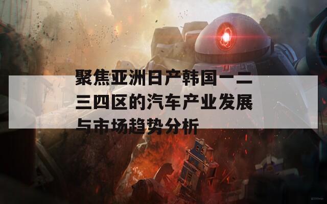 聚焦亚洲日产韩国一二三四区的汽车产业发展与市场趋势分析