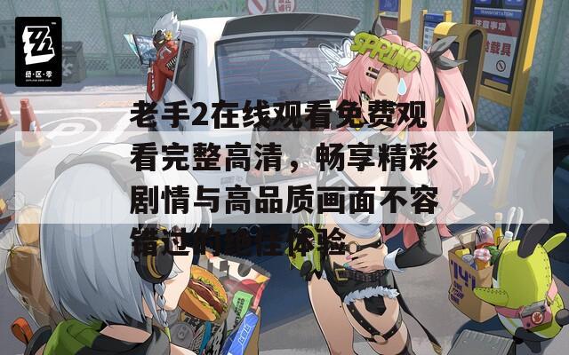 老手2在线观看免费观看完整高清，畅享精彩剧情与高品质画面不容错过的绝佳体验