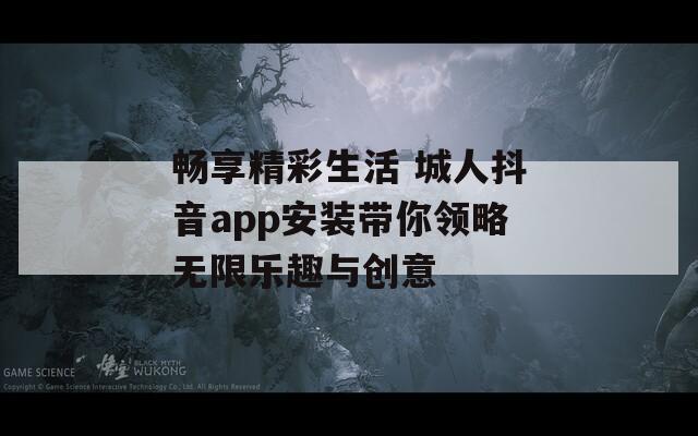 畅享精彩生活 城人抖音app安装带你领略无限乐趣与创意
