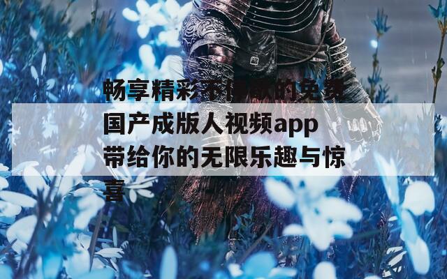 畅享精彩不停歇的免费国产成版人视频app带给你的无限乐趣与惊喜