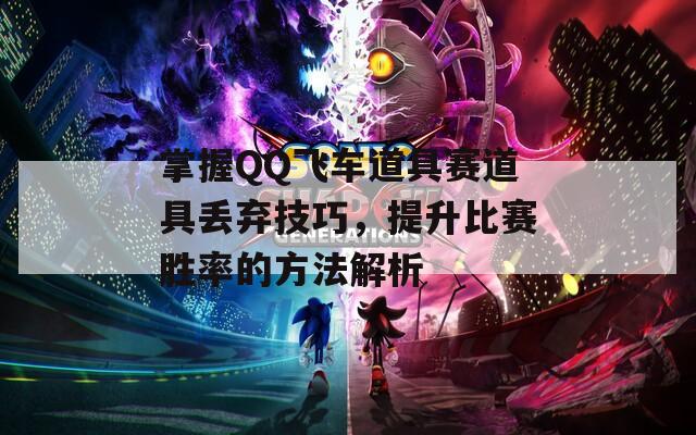 掌握QQ飞车道具赛道具丢弃技巧，提升比赛胜率的方法解析