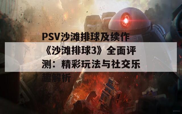 PSV沙滩排球及续作《沙滩排球3》全面评测：精彩玩法与社交乐趣解析