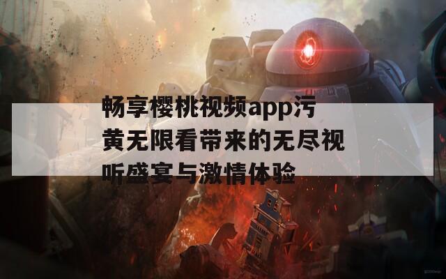 畅享樱桃视频app污黄无限看带来的无尽视听盛宴与激情体验