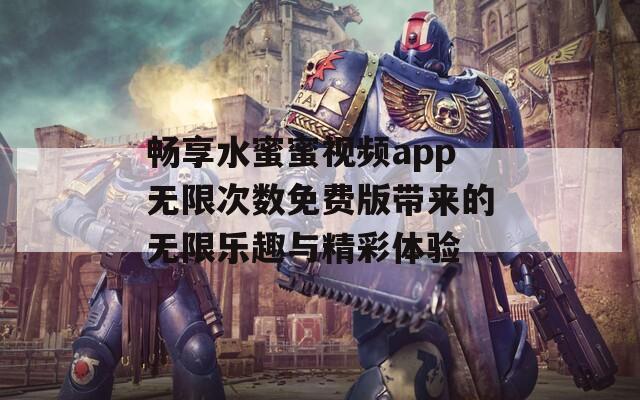 畅享水蜜蜜视频app无限次数免费版带来的无限乐趣与精彩体验