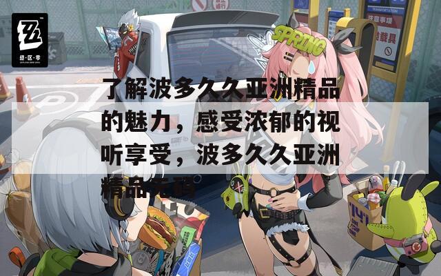 了解波多久久亚洲精品的魅力，感受浓郁的视听享受，波多久久亚洲精品无码