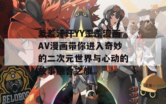 羞羞汗汗YY歪歪漫画AV漫画带你进入奇妙的二次元世界与心动的故事融合之旅