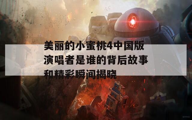 美丽的小蜜桃4中国版演唱者是谁的背后故事和精彩瞬间揭晓