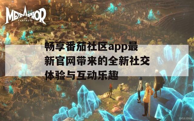畅享番茄社区app最新官网带来的全新社交体验与互动乐趣
