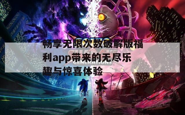 畅享无限次数破解版福利app带来的无尽乐趣与惊喜体验