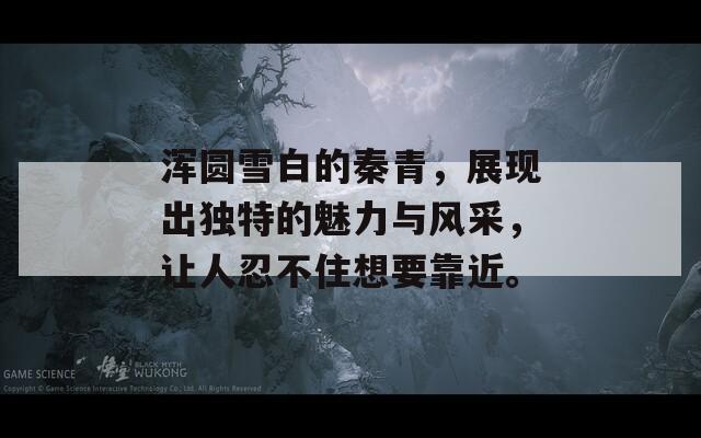 浑圆雪白的秦青，展现出独特的魅力与风采，让人忍不住想要靠近。