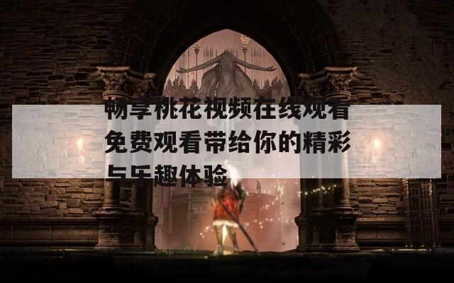 畅享桃花视频在线观看免费观看带给你的精彩与乐趣体验