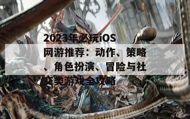 2023年必玩iOS网游推荐：动作、策略、角色扮演、冒险与社交类游戏全攻略