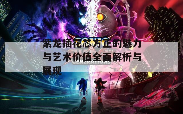 紫龙插花芯方正的魅力与艺术价值全面解析与展现