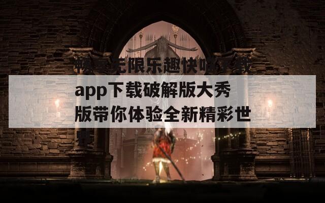 畅享无限乐趣快喵下载app下载破解版大秀版带你体验全新精彩世界