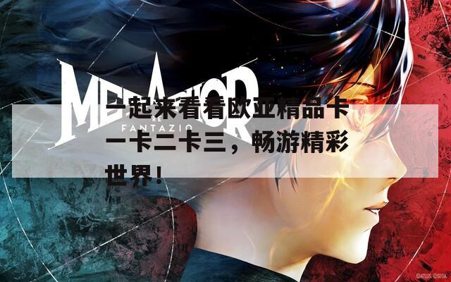 一起来看看欧亚精品卡一卡二卡三，畅游精彩世界！