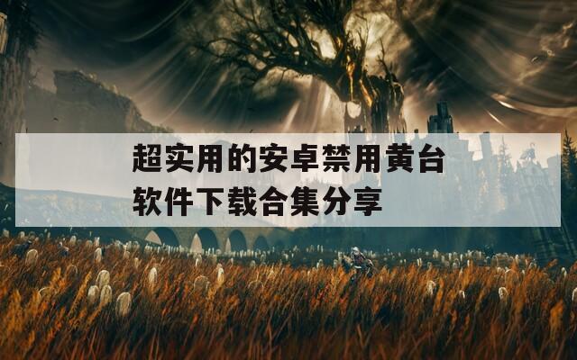 超实用的安卓禁用黄台软件下载合集分享