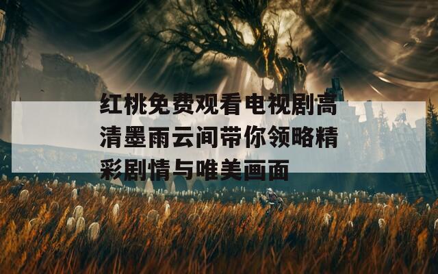红桃免费观看电视剧高清墨雨云间带你领略精彩剧情与唯美画面