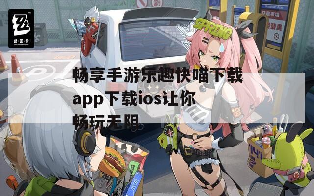 畅享手游乐趣快喵下载app下载ios让你畅玩无阻