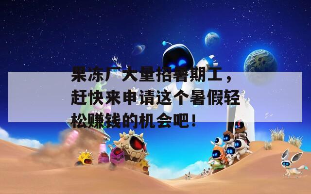 果冻厂大量招暑期工，赶快来申请这个暑假轻松赚钱的机会吧！