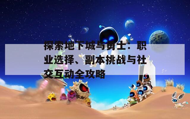 探索地下城与勇士：职业选择、副本挑战与社交互动全攻略