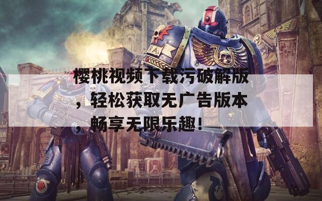 樱桃视频下载污破解版，轻松获取无广告版本，畅享无限乐趣！