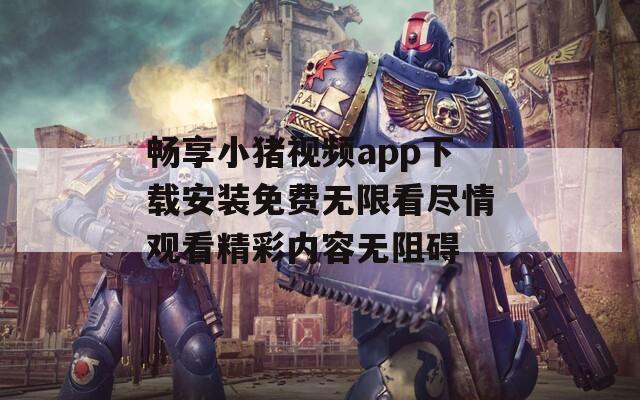 畅享小猪视频app下载安装免费无限看尽情观看精彩内容无阻碍