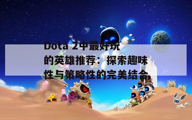 Dota 2中最好玩的英雄推荐：探索趣味性与策略性的完美结合