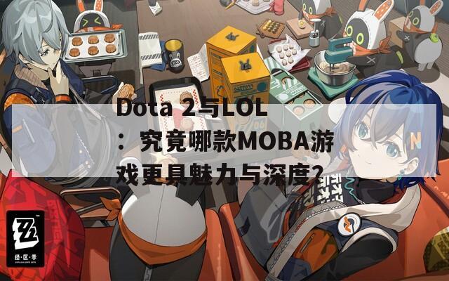 Dota 2与LOL：究竟哪款MOBA游戏更具魅力与深度？
