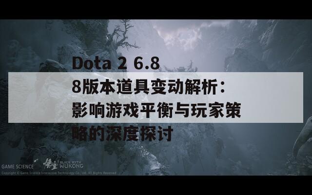 Dota 2 6.88版本道具变动解析：影响游戏平衡与玩家策略的深度探讨