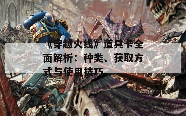 《穿越火线》道具卡全面解析：种类、获取方式与使用技巧