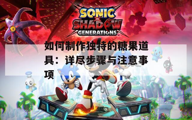 如何制作独特的糖果道具：详尽步骤与注意事项